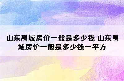 山东禹城房价一般是多少钱 山东禹城房价一般是多少钱一平方